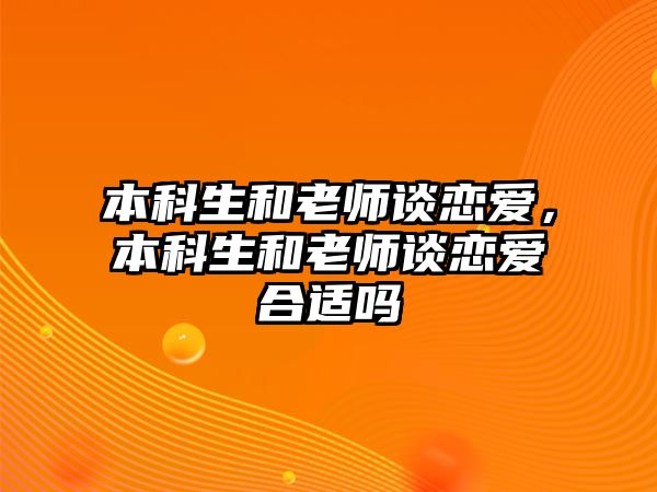 本科生和老師談戀愛(ài)，本科生和老師談戀愛(ài)合適嗎