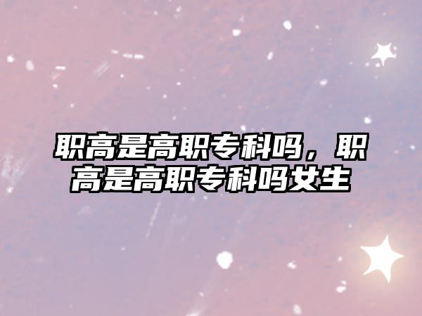 職高是高職專科嗎，職高是高職專科嗎女生