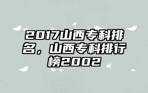 2017山西專科排名，山西專科排行榜2002