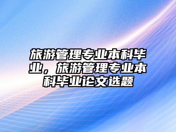 旅游管理專業(yè)本科畢業(yè)，旅游管理專業(yè)本科畢業(yè)論文選題