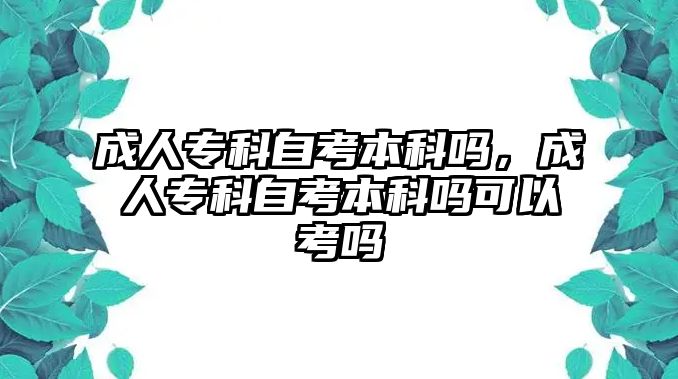 成人專科自考本科嗎，成人專科自考本科嗎可以考嗎