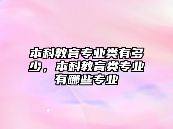 本科教育專業(yè)類有多少，本科教育類專業(yè)有哪些專業(yè)