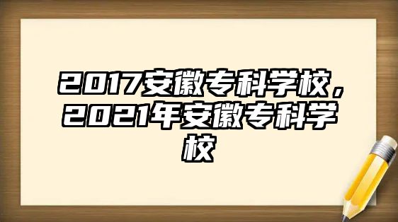 2017安徽專科學(xué)校，2021年安徽專科學(xué)校