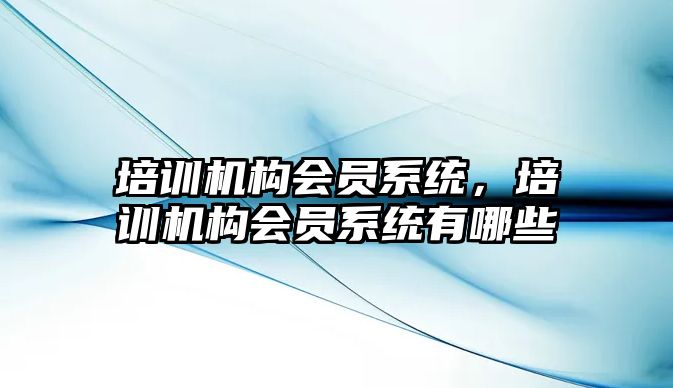 培訓機構會員系統(tǒng)，培訓機構會員系統(tǒng)有哪些