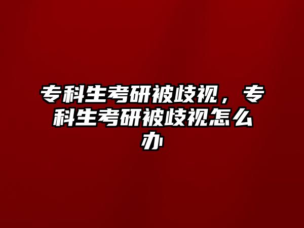 專科生考研被歧視，專科生考研被歧視怎么辦