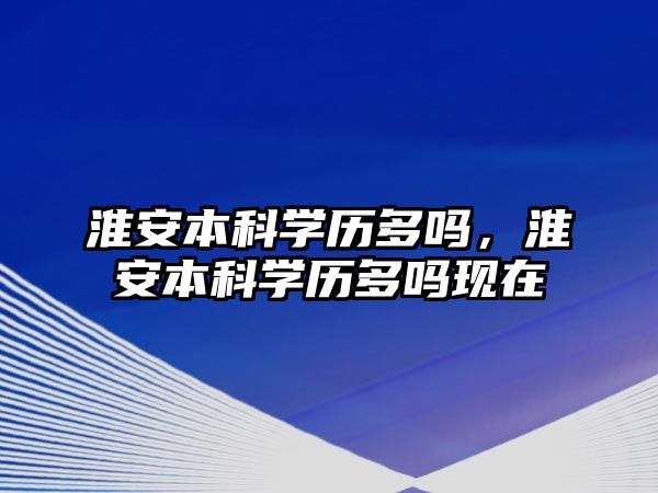 淮安本科學歷多嗎，淮安本科學歷多嗎現(xiàn)在