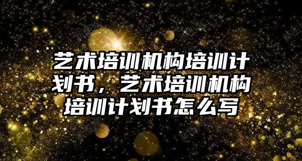 藝術(shù)培訓(xùn)機構(gòu)培訓(xùn)計劃書，藝術(shù)培訓(xùn)機構(gòu)培訓(xùn)計劃書怎么寫