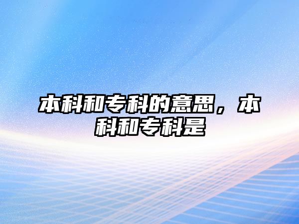 本科和專科的意思，本科和專科是