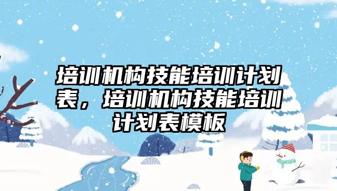 培訓機構技能培訓計劃表，培訓機構技能培訓計劃表模板