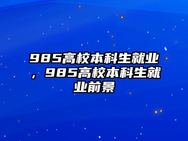 985高校本科生就業(yè)，985高校本科生就業(yè)前景