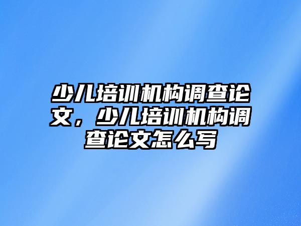 少兒培訓(xùn)機構(gòu)調(diào)查論文，少兒培訓(xùn)機構(gòu)調(diào)查論文怎么寫