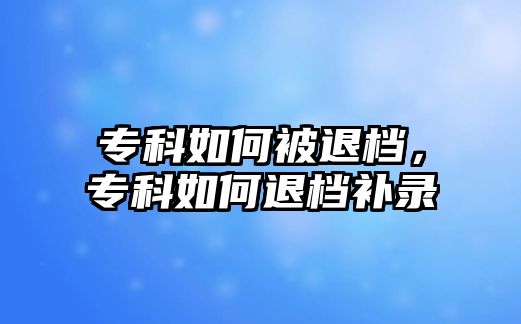 專科如何被退檔，專科如何退檔補(bǔ)錄