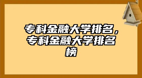 專科金融大學(xué)排名，專科金融大學(xué)排名榜