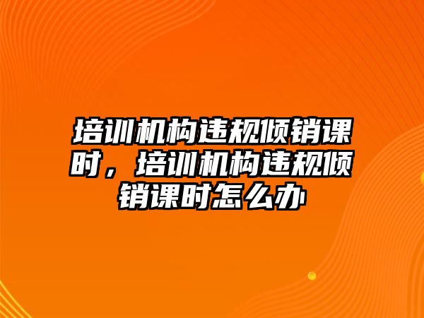 培訓(xùn)機構(gòu)違規(guī)傾銷課時，培訓(xùn)機構(gòu)違規(guī)傾銷課時怎么辦