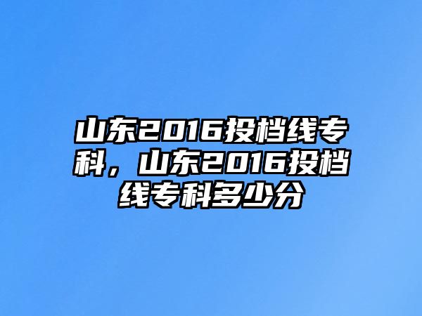 山東2016投檔線專科，山東2016投檔線專科多少分