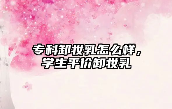 專科卸妝乳怎么樣，學(xué)生平價卸妝乳