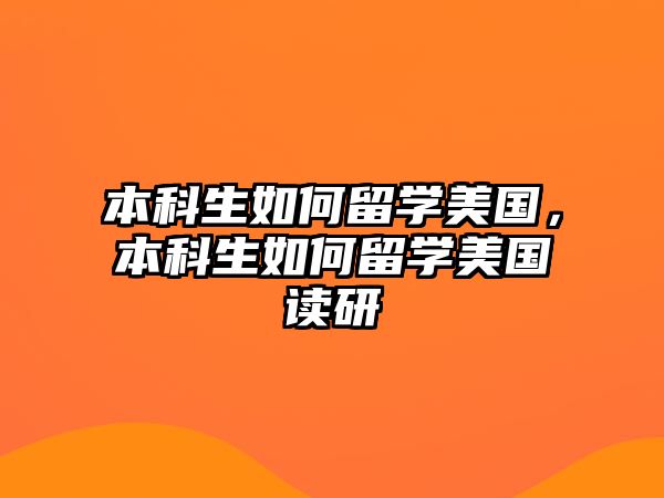 本科生如何留學(xué)美國，本科生如何留學(xué)美國讀研