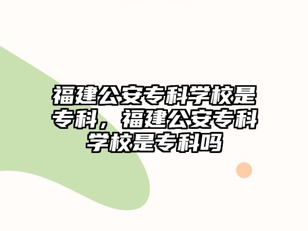 福建公安專科學(xué)校是專科，福建公安專科學(xué)校是專科嗎