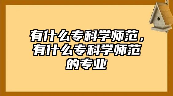 有什么專科學(xué)師范，有什么專科學(xué)師范的專業(yè)