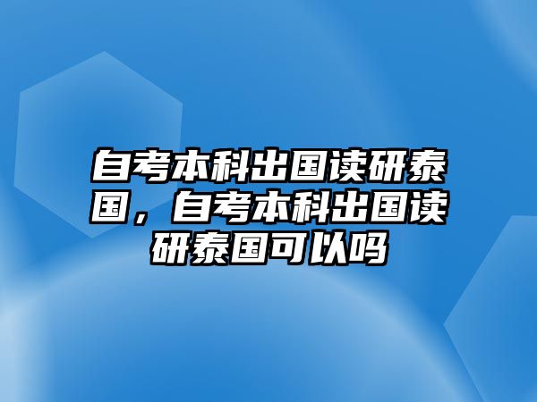 自考本科出國讀研泰國，自考本科出國讀研泰國可以嗎