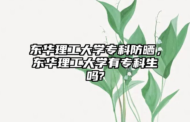 東華理工大學專科防曬，東華理工大學有專科生嗎?