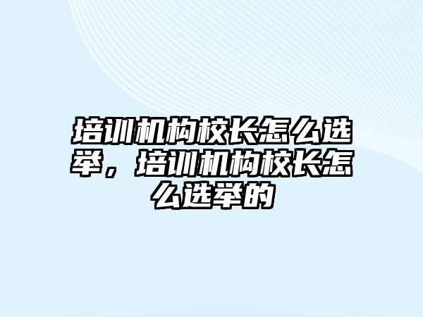 培訓機構校長怎么選舉，培訓機構校長怎么選舉的