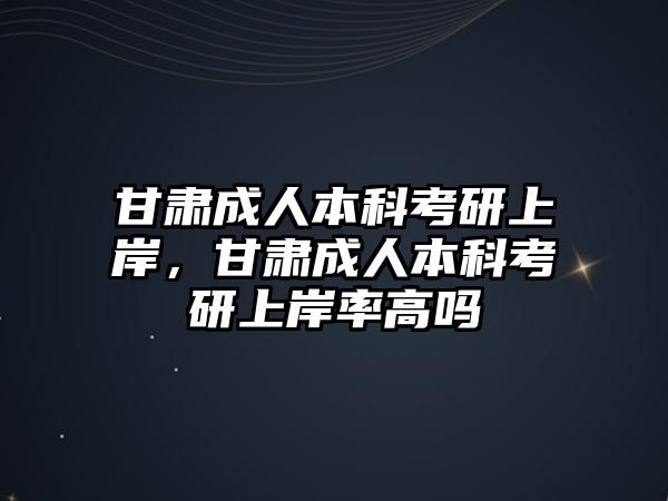 甘肅成人本科考研上岸，甘肅成人本科考研上岸率高嗎