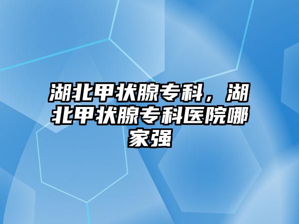 湖北甲狀腺專科，湖北甲狀腺專科醫(yī)院哪家強(qiáng)