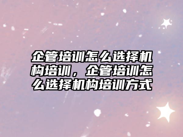 企管培訓怎么選擇機構培訓，企管培訓怎么選擇機構培訓方式