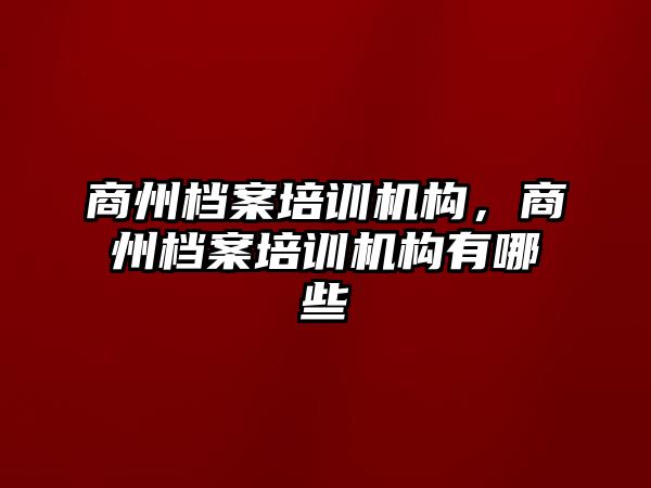 商州檔案培訓機構(gòu)，商州檔案培訓機構(gòu)有哪些