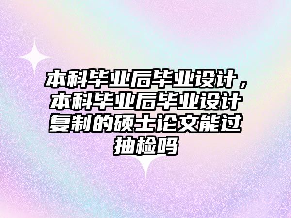 本科畢業(yè)后畢業(yè)設(shè)計(jì)，本科畢業(yè)后畢業(yè)設(shè)計(jì)復(fù)制的碩士論文能過(guò)抽檢嗎