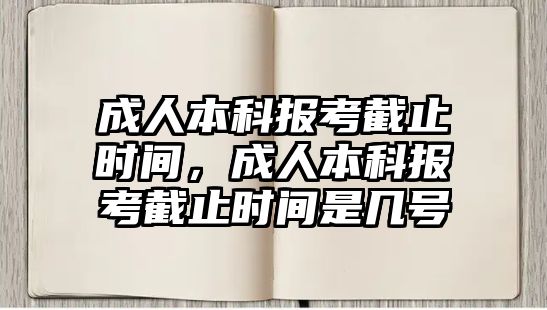 成人本科報(bào)考截止時(shí)間，成人本科報(bào)考截止時(shí)間是幾號(hào)