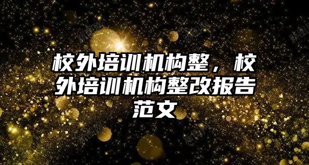 校外培訓機構整，校外培訓機構整改報告范文