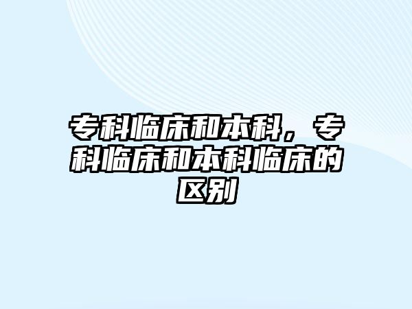 專科臨床和本科，專科臨床和本科臨床的區(qū)別