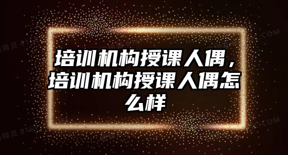 培訓(xùn)機(jī)構(gòu)授課人偶，培訓(xùn)機(jī)構(gòu)授課人偶怎么樣