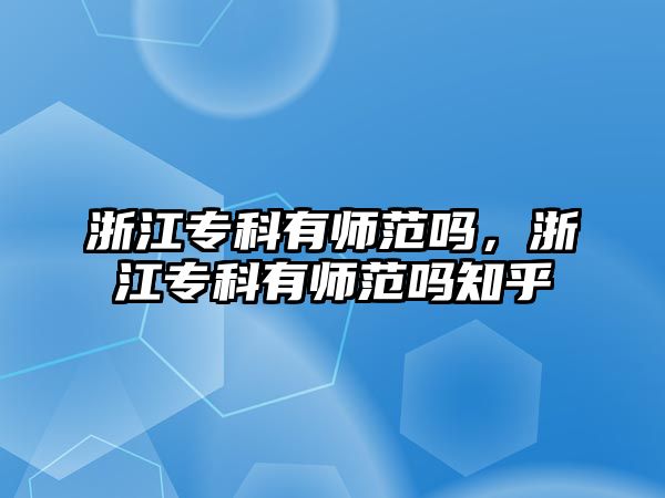 浙江專科有師范嗎，浙江專科有師范嗎知乎