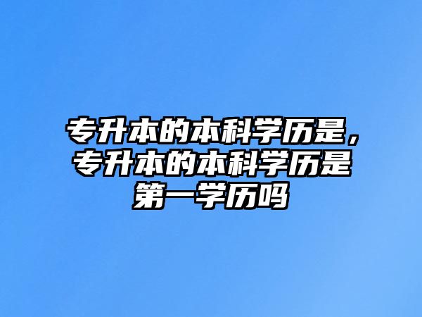 專(zhuān)升本的本科學(xué)歷是，專(zhuān)升本的本科學(xué)歷是第一學(xué)歷嗎