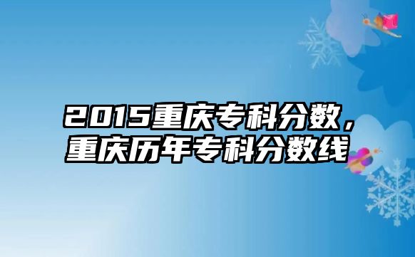 2015重慶專科分?jǐn)?shù)，重慶歷年專科分?jǐn)?shù)線