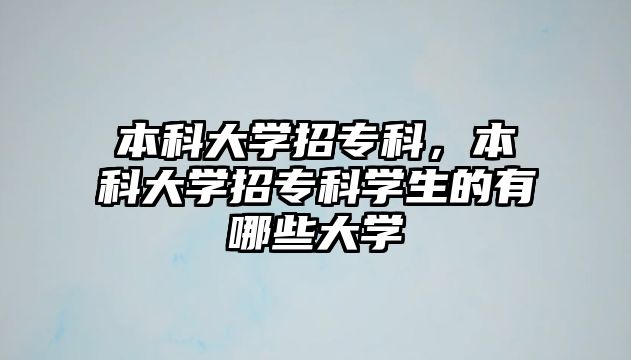 本科大學(xué)招專科，本科大學(xué)招專科學(xué)生的有哪些大學(xué)