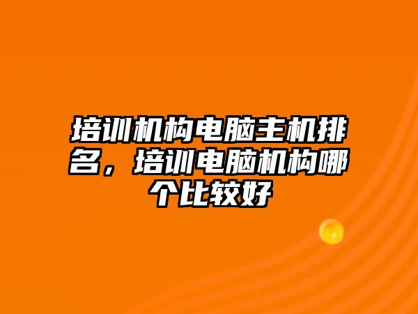 培訓(xùn)機構(gòu)電腦主機排名，培訓(xùn)電腦機構(gòu)哪個比較好