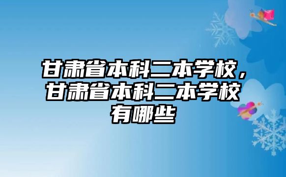 甘肅省本科二本學(xué)校，甘肅省本科二本學(xué)校有哪些