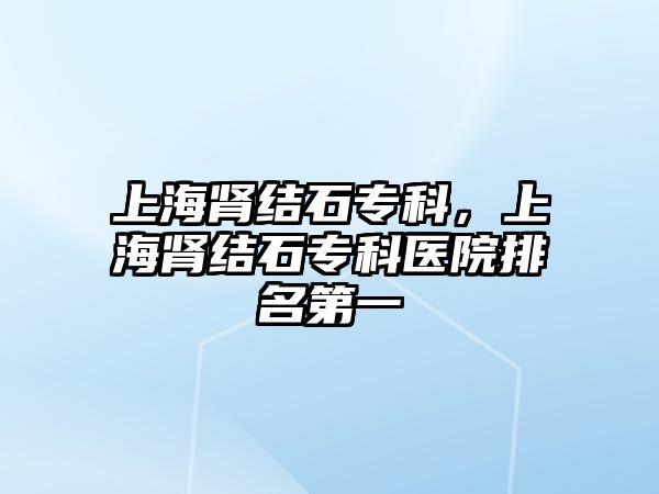 上海腎結(jié)石專科，上海腎結(jié)石專科醫(yī)院排名第一