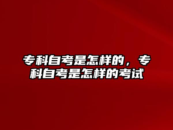 專科自考是怎樣的，專科自考是怎樣的考試