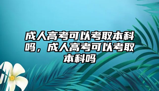 成人高考可以考取本科嗎，成人高考可以考取本科嗎