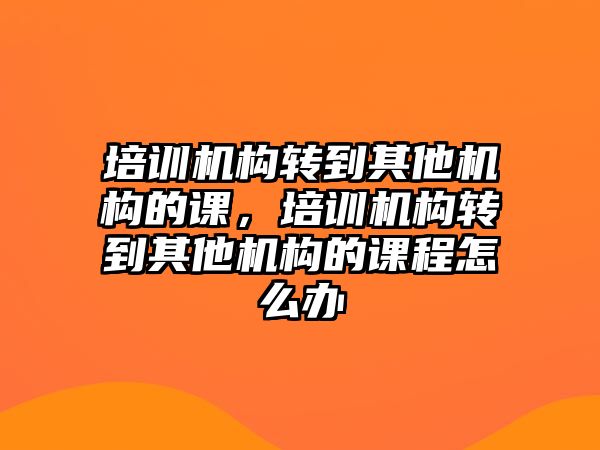 培訓(xùn)機(jī)構(gòu)轉(zhuǎn)到其他機(jī)構(gòu)的課，培訓(xùn)機(jī)構(gòu)轉(zhuǎn)到其他機(jī)構(gòu)的課程怎么辦