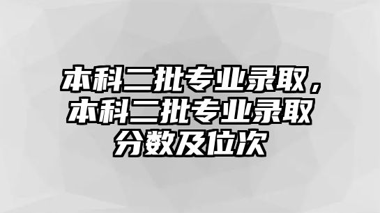 本科二批專業(yè)錄取，本科二批專業(yè)錄取分?jǐn)?shù)及位次