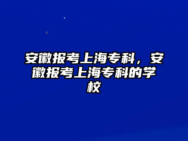 安徽報(bào)考上海專科，安徽報(bào)考上海專科的學(xué)校