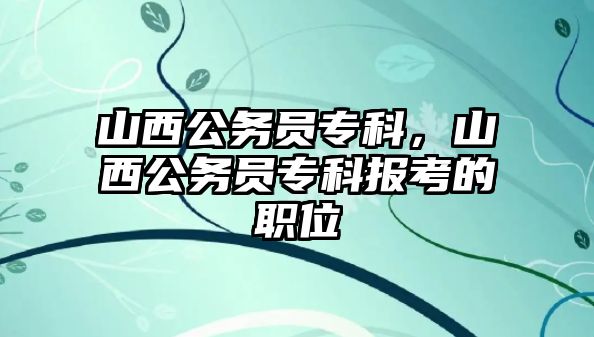 山西公務員專科，山西公務員專科報考的職位