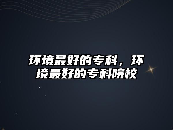 環(huán)境最好的專科，環(huán)境最好的專科院校