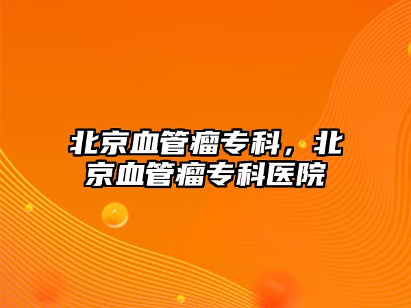 北京血管瘤專科，北京血管瘤專科醫(yī)院